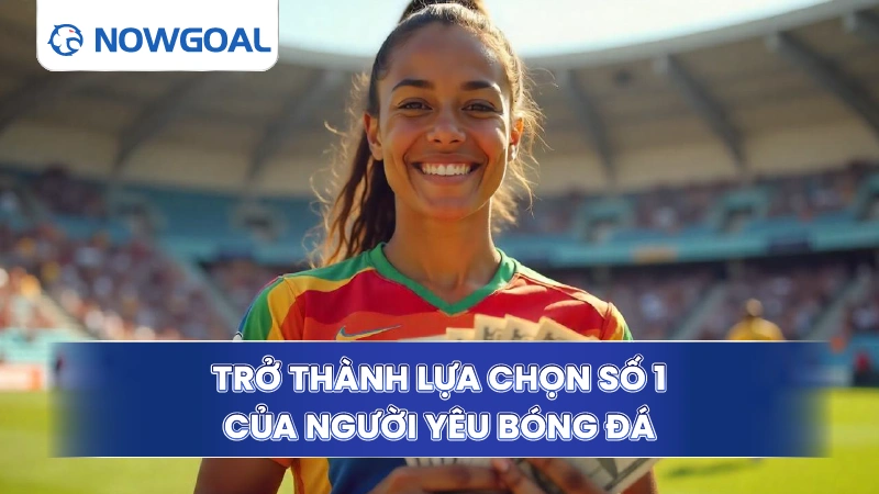 Livescore Nowgoal trở thành lựa chọn số 1 của người yêu bóng đá
